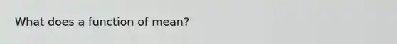 What does a function of mean?