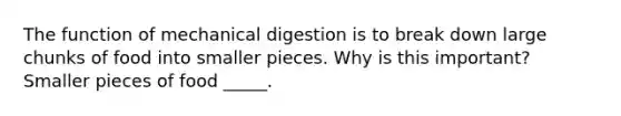 The function of mechanical digestion is to break down large chunks of food into smaller pieces. Why is this important? Smaller pieces of food _____.