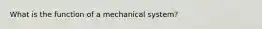 What is the function of a mechanical system?