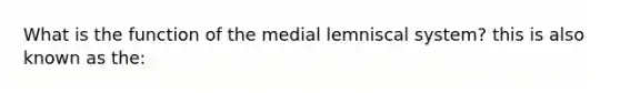 What is the function of the medial lemniscal system? this is also known as the: