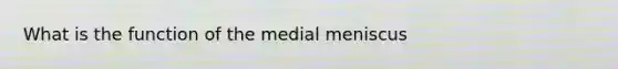 What is the function of the medial meniscus