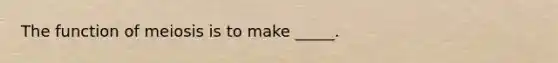 The function of meiosis is to make _____.