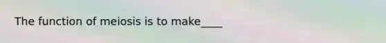 The function of meiosis is to make____