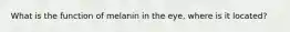 What is the function of melanin in the eye, where is it located?
