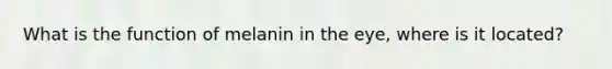 What is the function of melanin in the eye, where is it located?