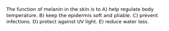 The function of melanin in the skin is to A) help regulate body temperature. B) keep the epidermis soft and pliable. C) prevent infections. D) protect against UV light. E) reduce water loss.