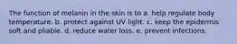 The function of melanin in the skin is to a. help regulate body temperature. b. protect against UV light. c. keep the epidermis soft and pliable. d. reduce water loss. e. prevent infections.