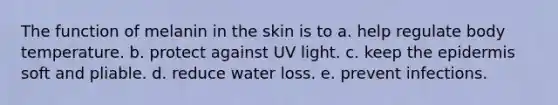 The function of melanin in the skin is to a. help regulate body temperature. b. protect against UV light. c. keep the epidermis soft and pliable. d. reduce water loss. e. prevent infections.