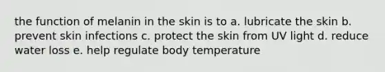 the function of melanin in the skin is to a. lubricate the skin b. prevent skin infections c. protect the skin from UV light d. reduce water loss e. help regulate body temperature