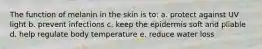 The function of melanin in the skin is to: a. protect against UV light b. prevent infections c. keep the epidermis soft and pliable d. help regulate body temperature e. reduce water loss