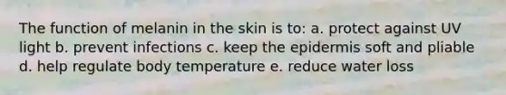 The function of melanin in the skin is to: a. protect against UV light b. prevent infections c. keep <a href='https://www.questionai.com/knowledge/kBFgQMpq6s-the-epidermis' class='anchor-knowledge'>the epidermis</a> soft and pliable d. help regulate body temperature e. reduce water loss