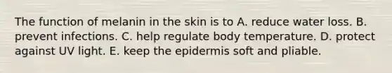 The function of melanin in the skin is to A. reduce water loss. B. prevent infections. C. help regulate body temperature. D. protect against UV light. E. keep <a href='https://www.questionai.com/knowledge/kBFgQMpq6s-the-epidermis' class='anchor-knowledge'>the epidermis</a> soft and pliable.