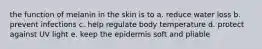 the function of melanin in the skin is to a. reduce water loss b. prevent infections c. help regulate body temperature d. protect against UV light e. keep the epidermis soft and pliable