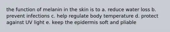 the function of melanin in the skin is to a. reduce water loss b. prevent infections c. help regulate body temperature d. protect against UV light e. keep the epidermis soft and pliable