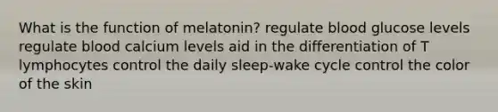 What is the function of melatonin? regulate blood glucose levels regulate blood calcium levels aid in the differentiation of T lymphocytes control the daily sleep-wake cycle control the color of the skin