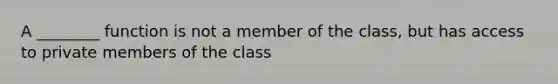 A ________ function is not a member of the class, but has access to private members of the class