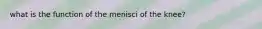 what is the function of the menisci of the knee?