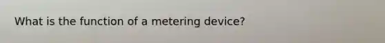 What is the function of a metering device?