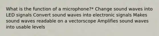 What is the function of a microphone?* Change sound waves into LED signals Convert sound waves into electronic signals Makes sound waves readable on a vectorscope Amplifies sound waves into usable levels