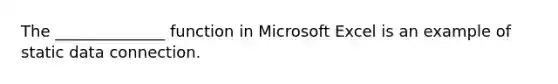 The​ ______________ function in Microsoft Excel is an example of static data connection.