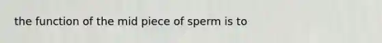 the function of the mid piece of sperm is to