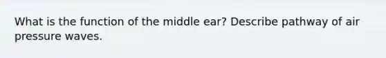 What is the function of the middle ear? Describe pathway of air pressure waves.