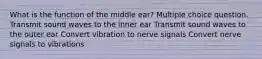 What is the function of the middle ear? Multiple choice question. Transmit sound waves to the inner ear Transmit sound waves to the outer ear Convert vibration to nerve signals Convert nerve signals to vibrations