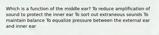 Which is a function of the middle ear? To reduce amplification of sound to protect the inner ear To sort out extraneous sounds To maintain balance To equalize pressure between the external ear and inner ear