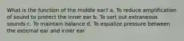 What is the function of the middle ear? a. To reduce amplification of sound to protect the inner ear b. To sort out extraneous sounds c. To maintain balance d. To equalize pressure between the external ear and inner ear