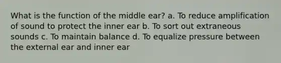 What is the function of the middle ear? a. To reduce amplification of sound to protect the inner ear b. To sort out extraneous sounds c. To maintain balance d. To equalize pressure between the external ear and inner ear