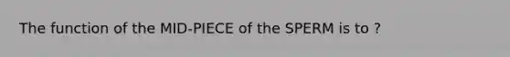 The function of the MID-PIECE of the SPERM is to ?