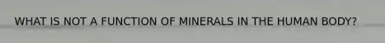 WHAT IS NOT A FUNCTION OF MINERALS IN THE HUMAN BODY?