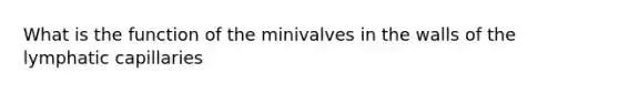 What is the function of the minivalves in the walls of the lymphatic capillaries