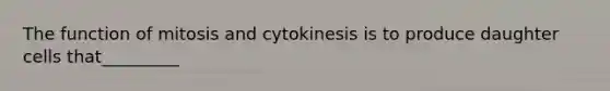 The function of mitosis and cytokinesis is to produce daughter cells that_________