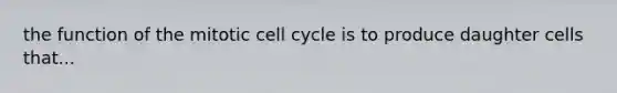 the function of the mitotic cell cycle is to produce daughter cells that...