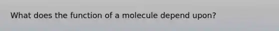 What does the function of a molecule depend upon?