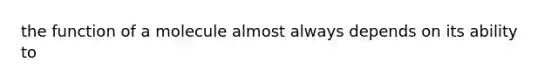 the function of a molecule almost always depends on its ability to