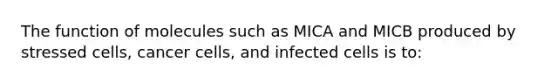 The function of molecules such as MICA and MICB produced by stressed cells, cancer cells, and infected cells is to: