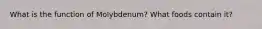 What is the function of Molybdenum? What foods contain it?