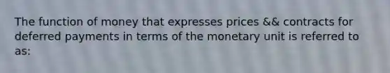 The function of money that expresses prices && contracts for deferred payments in terms of the monetary unit is referred to as: