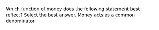 Which function of money does the following statement best reflect? Select the best answer. Money acts as a <a href='https://www.questionai.com/knowledge/kZ2gHMFNFU-common-denominator' class='anchor-knowledge'>common denominator</a>.