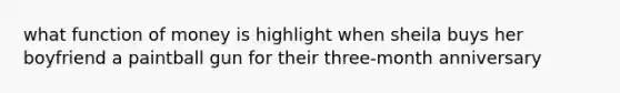 what function of money is highlight when sheila buys her boyfriend a paintball gun for their three-month anniversary