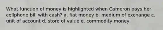 What function of money is highlighted when Cameron pays her cellphone bill with cash? a. fiat money b. medium of exchange c. unit of account d. store of value e. commodity money