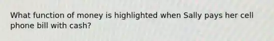 What function of money is highlighted when Sally pays her cell phone bill with cash?