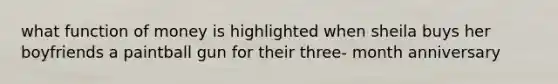 what function of money is highlighted when sheila buys her boyfriends a paintball gun for their three- month anniversary