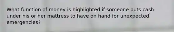 What function of money is highlighted if someone puts cash under his or her mattress to have on hand for unexpected emergencies?