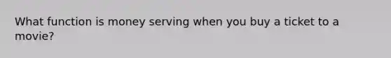 What function is money serving when you buy a ticket to a movie?