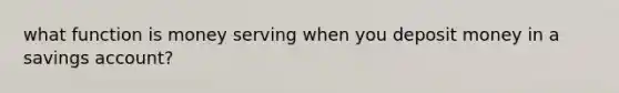 what function is money serving when you deposit money in a savings account?