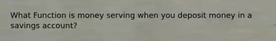 What Function is money serving when you deposit money in a savings account?