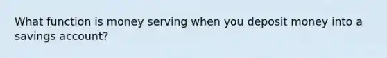 What function is money serving when you deposit money into a savings account?